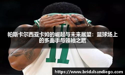 帕斯卡尔西亚卡姆的崛起与未来展望：篮球场上的多面手与领袖之路