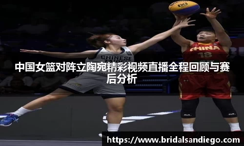 中国女篮对阵立陶宛精彩视频直播全程回顾与赛后分析