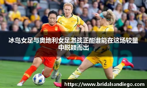 冰岛女足与奥地利女足激战正酣谁能在这场较量中脱颖而出