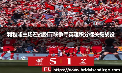 利物浦主场迎战谢菲联争夺英超积分榜关键战役
