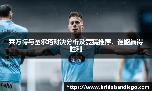 莱万特与塞尔塔对决分析及竞猜推荐，谁能赢得胜利