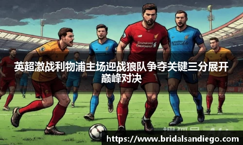 英超激战利物浦主场迎战狼队争夺关键三分展开巅峰对决