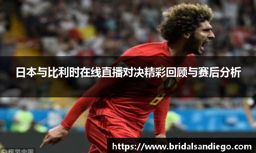 日本与比利时在线直播对决精彩回顾与赛后分析